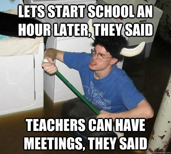 Lets start school an hour later, they said Teachers can have meetings, they said  They said