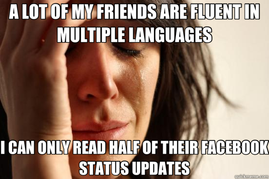 A LOT OF MY FRIENDS ARE FLUENT IN MULTIPLE LANGUAGES I CAN ONLY READ HALF OF THEIR FACEBOOK STATUS UPDATES  First World Problems