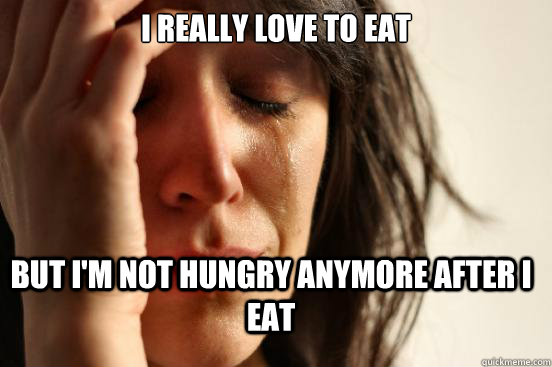 I really love to eat but I'm not hungry anymore after I eat  First World Problems