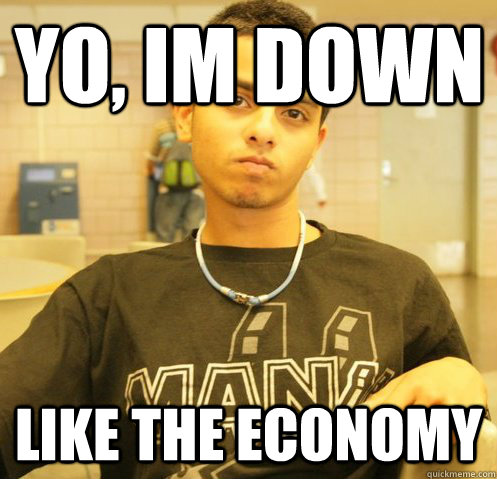 yo, im down like the economy  