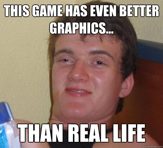 This game has even better graphics... THAN REAL LIFE - This game has even better graphics... THAN REAL LIFE  Stoner Stanley