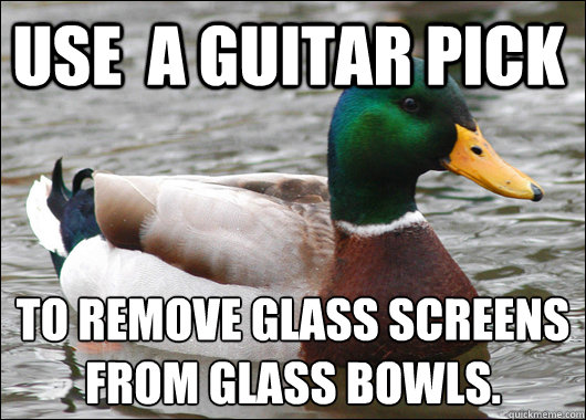 use  a guitar pick to remove glass screens 
from glass bowls.  Actual Advice Mallard