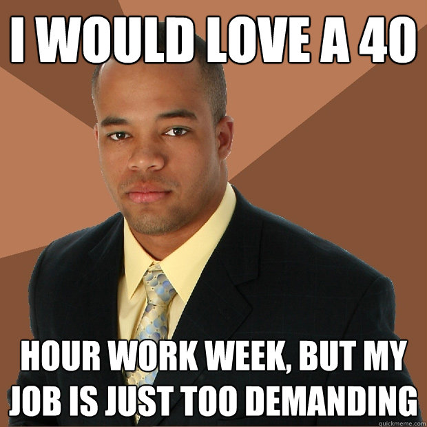 I Would Love a 40 hour work week, but my job is just too demanding  Successful Black Man