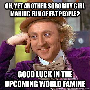 Oh, yet another sorority girl making fun of fat people? Good luck in the upcoming world famine - Oh, yet another sorority girl making fun of fat people? Good luck in the upcoming world famine  Condescending Wonka