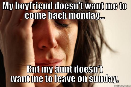 MY BOYFRIEND DOESN'T WANT ME TO COME BACK MONDAY... BUT MY AUNT DOESN'T WANT ME TO LEAVE ON SUNDAY. First World Problems