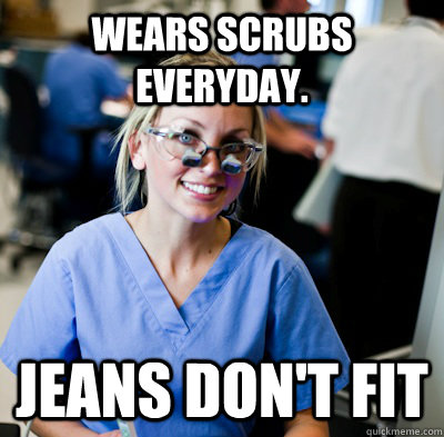 Wears scrubs everyday. JEANS DON'T FIT  overworked dental student