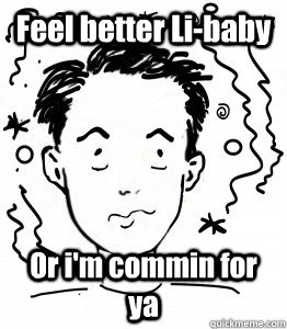 Feel better Li-baby  Or i'm commin for ya  