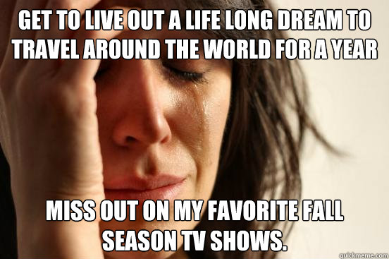 Get to live out a life long dream to travel around the world for a year Miss out on my favorite fall season TV shows.  First World Problems