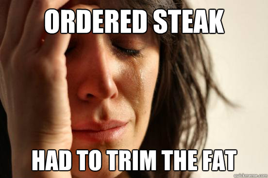 ordered steak had to trim the fat  First World Problems