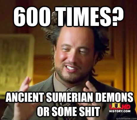 600 Times?  Ancient sumerian demons or some shit  Ancient Aliens Earthquake