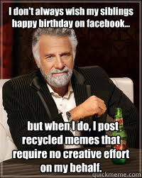 I don't always wish my siblings happy birthday on facebook...   but when I do, I post recycled memes that require no creative effort on my behalf.  Happy birthday