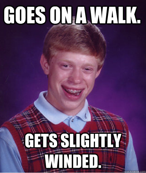 Goes on a walk. Gets slightly winded.  Bad Luck Brain