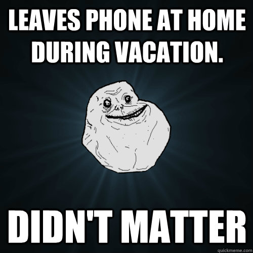 Leaves Phone at home during vacation. Didn't Matter  Forever Alone