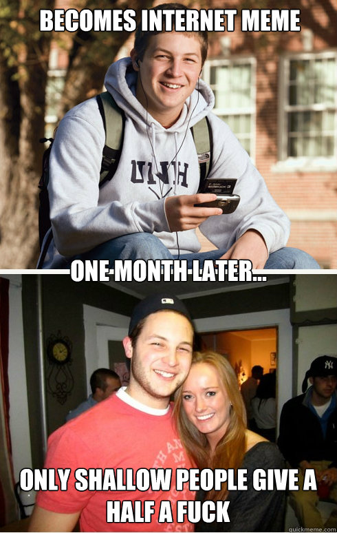 Becomes internet meme one month later... Only shallow people give a half a fuck  1 month later