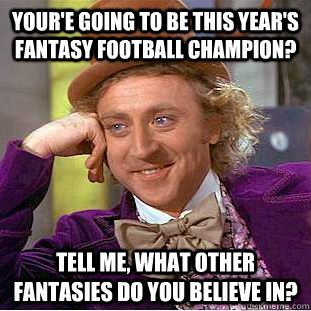 Your'e going to be this year's fantasy football champion? Tell me, what other fantasies do you believe in?  Condescending Wonka