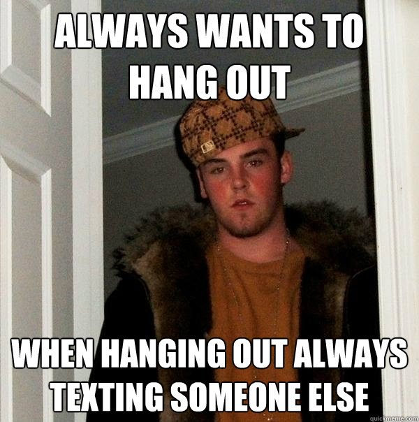 Always wants to hang out when hanging out always texting someone else - Always wants to hang out when hanging out always texting someone else  Scumbag Steve
