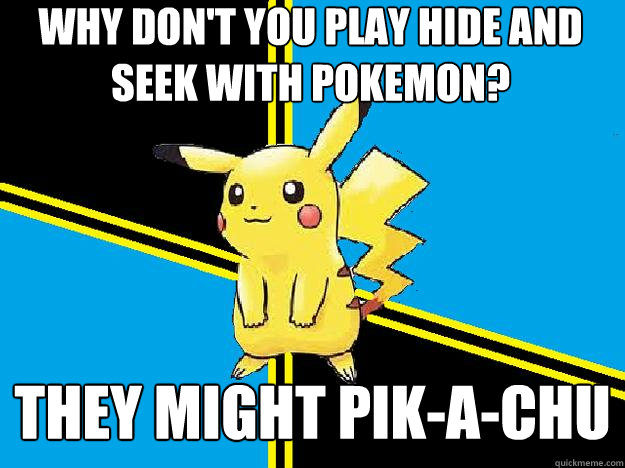 Why don't you play hide and seek with Pokemon? They might pik-a-chu  