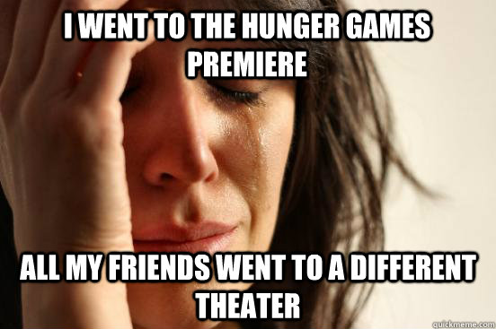 I went to the Hunger games premiere  All my friends went to a different theater  First World Problems
