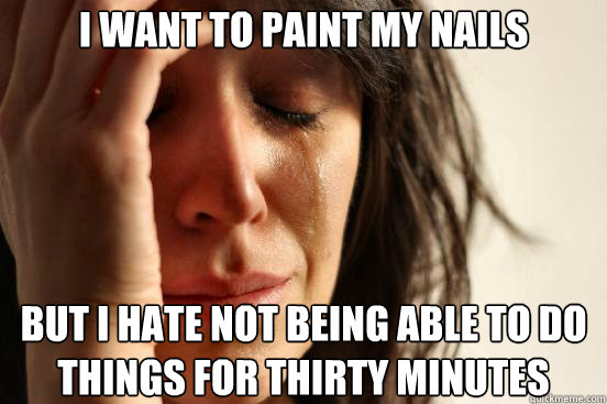 I Want to Paint my nails but i hate not being able to do things for thirty minutes - I Want to Paint my nails but i hate not being able to do things for thirty minutes  First World Problems