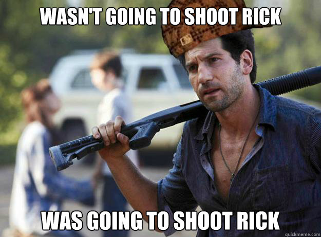 wasn't going to shoot rick was going to shoot rick  Scumbag Shane