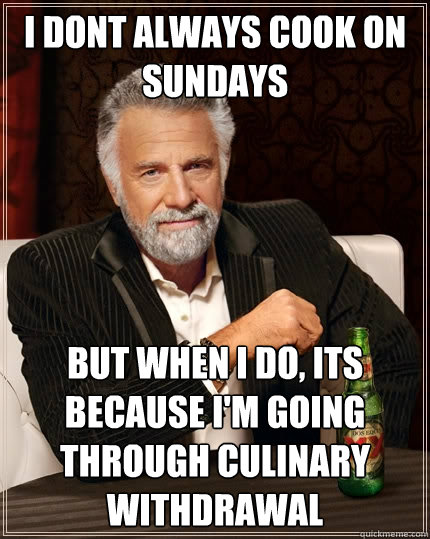 I dont always cook on Sundays But when i do, its because I'm going through culinary withdrawal   The Most Interesting Man In The World