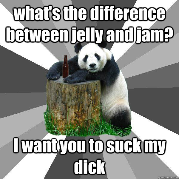 what's the difference between jelly and jam? I want you to suck my dick - what's the difference between jelly and jam? I want you to suck my dick  Pickup-Line Panda
