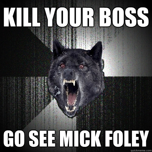 Kill your boss Go see Mick Foley  Insanity Wolf