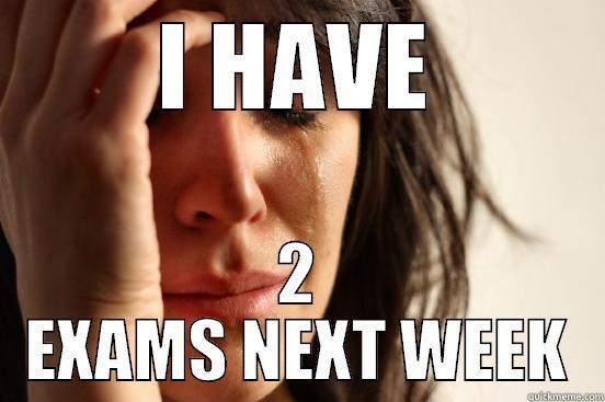 I HAVE 2 EXAMS NEXT WEEK First World Problems