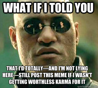 what if i told you that I'd totally—and I'm not lying here—still post this meme if I wasn't getting worthless karma for it  Matrix Morpheus