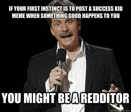 if your first instinct is to post a success kid meme when something good happens to you you might be a redditor  Foxworthy Redditor