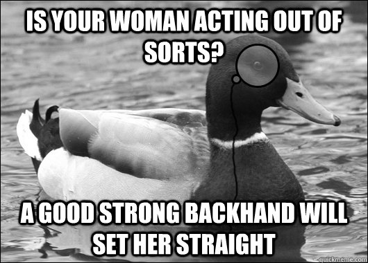 Is your woman acting out of sorts? A good strong backhand will set her straight - Is your woman acting out of sorts? A good strong backhand will set her straight  Outdated Advice Mallard