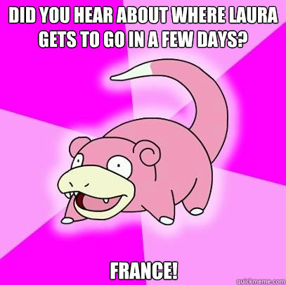 Did you hear about where Laura gets to go in a few days? FRANCE!  Slowpoke