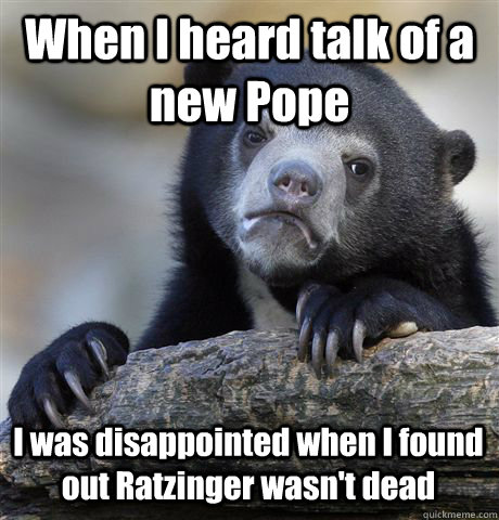 When I heard talk of a new Pope I was disappointed when I found out Ratzinger wasn't dead  Confession Bear