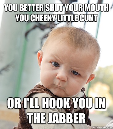 You better shut your mouth you cheeky little cunt Or i'll hook you in the jabber   skeptical baby