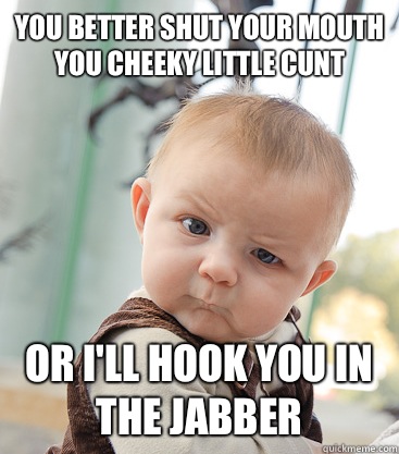 You better shut your mouth you cheeky little cunt Or i'll hook you in the jabber  - You better shut your mouth you cheeky little cunt Or i'll hook you in the jabber   skeptical baby