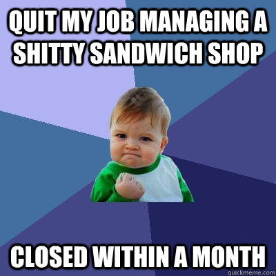 Quit my job managing a shitty sandwich shop Closed within a month - Quit my job managing a shitty sandwich shop Closed within a month  Success Kid