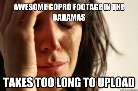 awesome gopro footage in the bahamas takes too long to upload  First World Problems