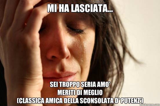 MI HA LASCIATA... SEI TROPPO SERIA AMO'
MERITI DI MEGLIO
(CLASSICA AMICA DELLA SCONSOLATA D' PUTENZ')  First World Problems