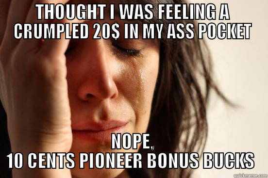 THOUGHT I WAS FEELING A CRUMPLED 20$ IN MY ASS POCKET NOPE, 10 CENTS PIONEER BONUS BUCKS  First World Problems