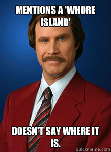 Mentions a 'Whore Island' Doesn't say where it is. - Mentions a 'Whore Island' Doesn't say where it is.  Scumbag Ron Burgundy