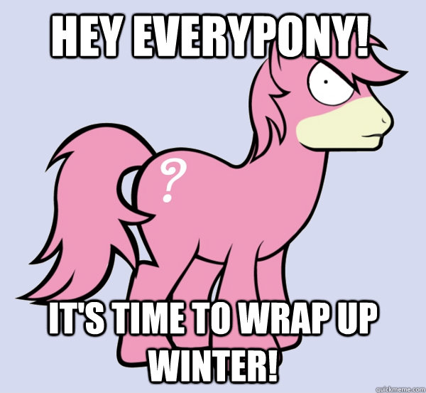 Hey everypony! It's time to wrap up winter!  