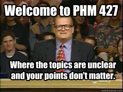 Welcome to PHM 427 Where the topics are unclear and your points don't matter.  Its time to play drew carey