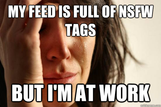 My Feed is full of nsfw tags But i'm at work  First World Problems