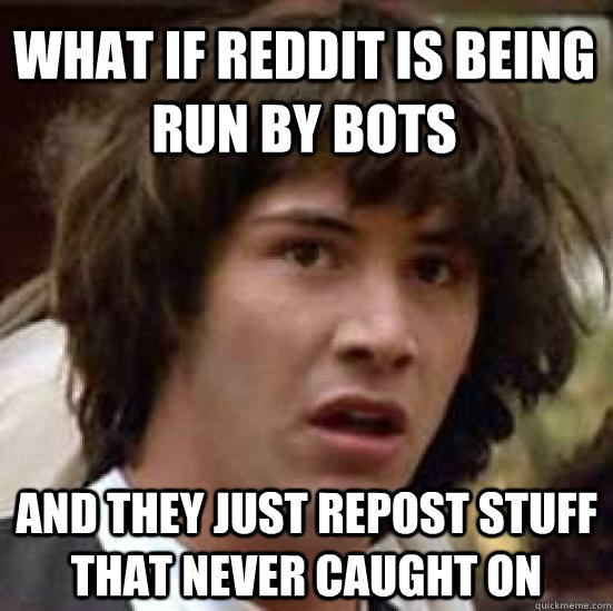 What if reddit is being run by bots and they just repost stuff that never caught on  conspiracy keanu