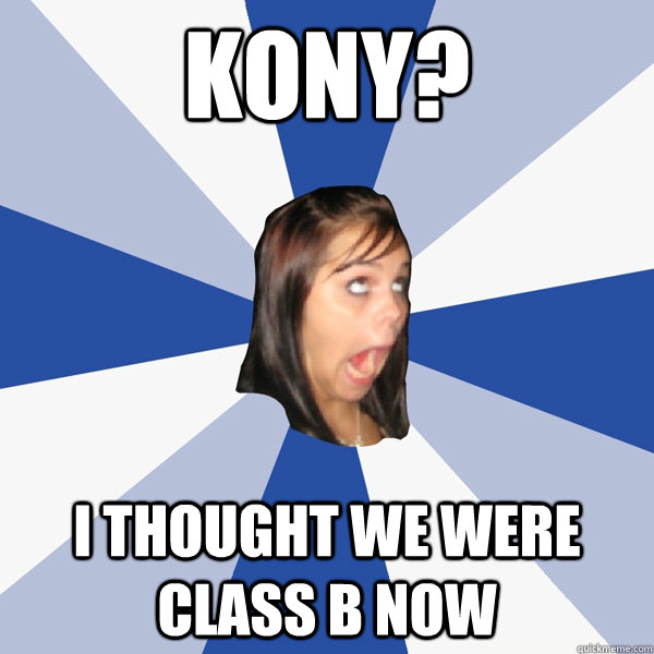 Kony? I thought we were class B now  Annoying Facebook Girl
