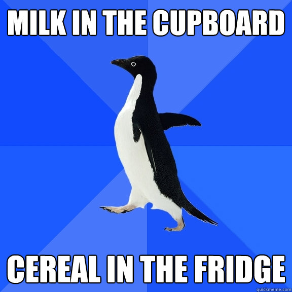 Milk in the cupboard cereal in the fridge  Socially Awkward Penguin