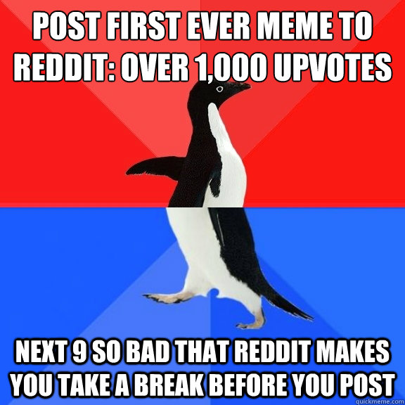 Post first ever meme to Reddit: over 1,000 upvotes next 9 so bad that reddit makes you take a break before you post  Socially Awksome Penguin