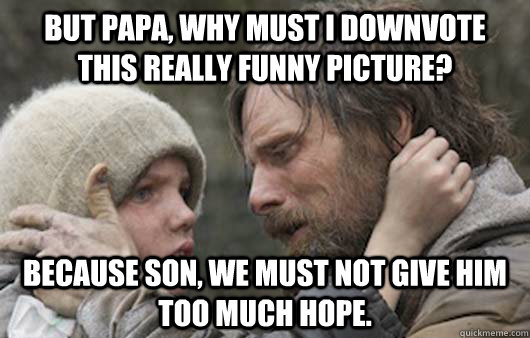 But Papa, why must I downvote this really funny picture?  Because son, we must not give him too much hope.  Viggo Explains Reddit