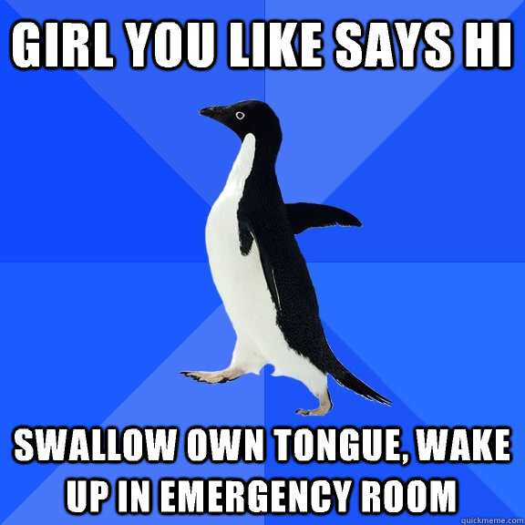 Girl you like says hi Swallow own tongue, wake up in emergency room  Socially Awkward Penguin