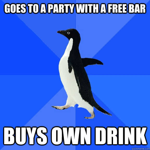 Goes to a party with a free bar Buys own drink  Socially Awkward Penguin